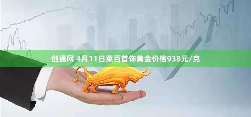创通网 4月11日菜百首饰黄金价格938元/克