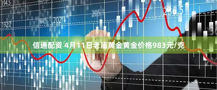 信通配资 4月11日老庙黄金黄金价格983元/克