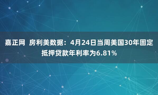 嘉正网  房利美数据：4月24日当周美国30年固定抵押贷款年利率为6.81%