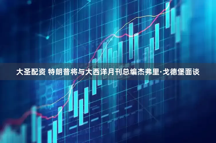 大圣配资 特朗普将与大西洋月刊总编杰弗里·戈德堡面谈