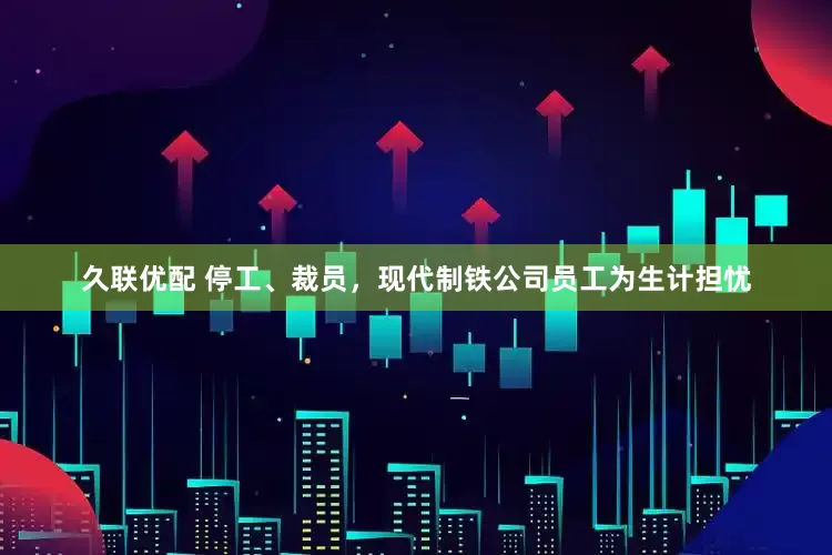 久联优配 停工、裁员，现代制铁公司员工为生计担忧