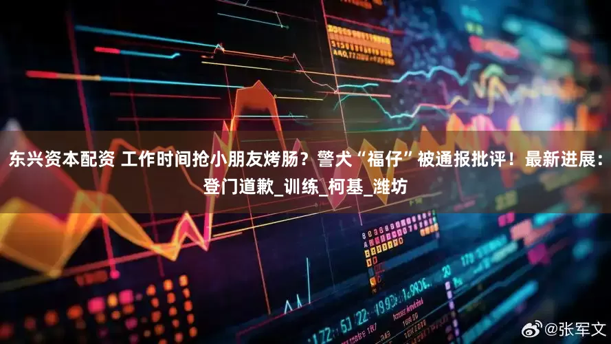 东兴资本配资 工作时间抢小朋友烤肠？警犬“福仔”被通报批评！最新进展：登门道歉_训练_柯基_潍坊