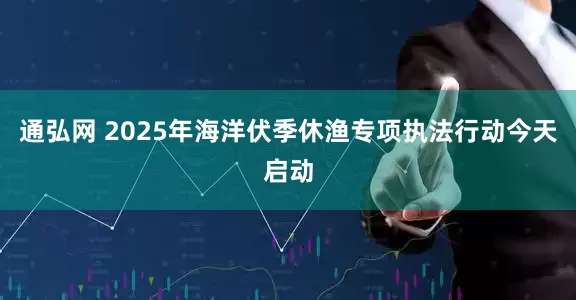 通弘网 2025年海洋伏季休渔专项执法行动今天启动