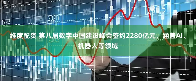 维度配资 第八届数字中国建设峰会签约2280亿元，涵盖AI、机器人等领域
