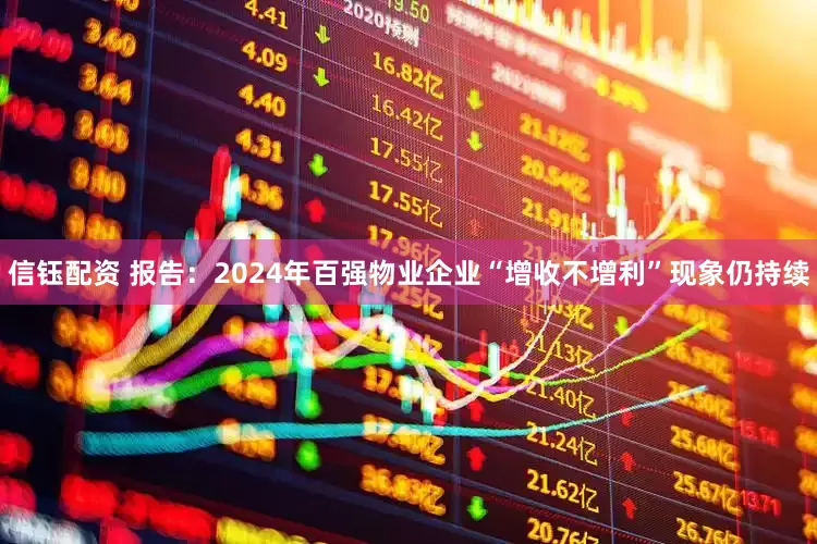 信钰配资 报告：2024年百强物业企业“增收不增利”现象仍持续