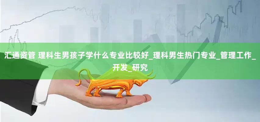 汇通资管 理科生男孩子学什么专业比较好_理科男生热门专业_管理工作_开发_研究
