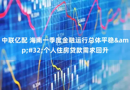 中联亿配 海南一季度金融运行总体平稳&#32;个人住房贷款需求回升