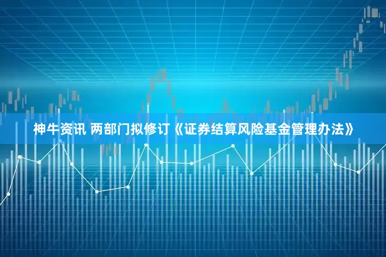 神牛资讯 两部门拟修订《证券结算风险基金管理办法》