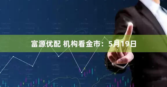 富源优配 机构看金市：5月19日