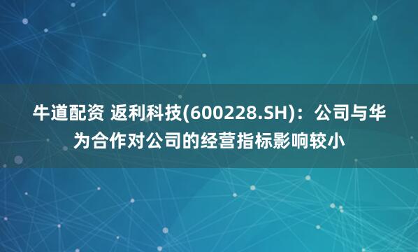 牛道配资 返利科技(600228.SH)：公司与华为合作对公司的经营指标影响较小