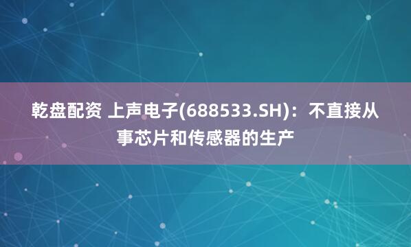 乾盘配资 上声电子(688533.SH)：不直接从事芯片和传感器的生产