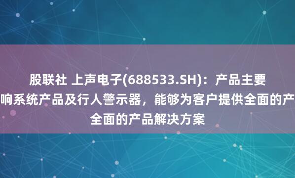 股联社 上声电子(688533.SH)：产品主要涵盖车载音响系统产品及行人警示器，能够为客户提供全面的产品解决方案