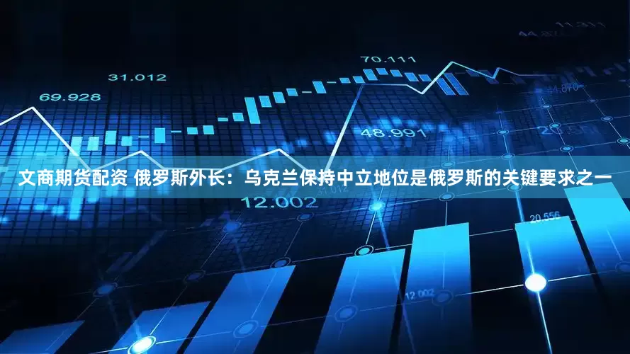 文商期货配资 俄罗斯外长：乌克兰保持中立地位是俄罗斯的关键要求之一