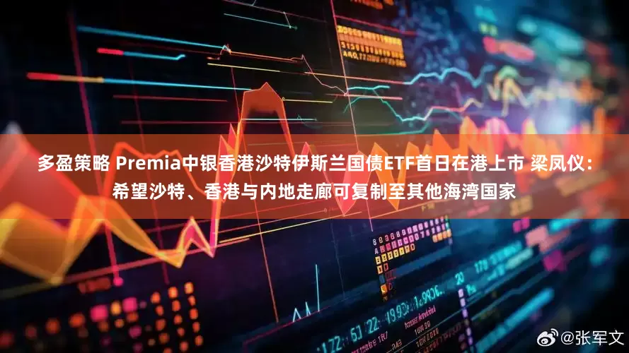 多盈策略 Premia中银香港沙特伊斯兰国债ETF首日在港上市 梁凤仪：希望沙特、香港与内地走廊可复制至其他海湾国家