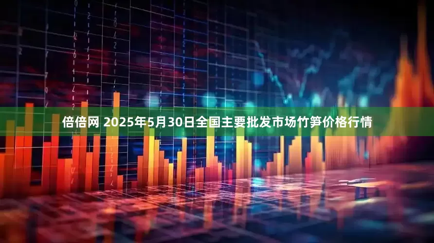 倍倍网 2025年5月30日全国主要批发市场竹笋价格行情