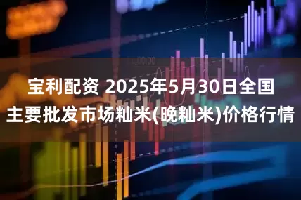 宝利配资 2025年5月30日全国主要批发市场籼米(晚籼米)价格行情