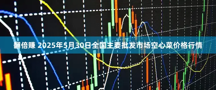 翻倍赚 2025年5月30日全国主要批发市场空心菜价格行情