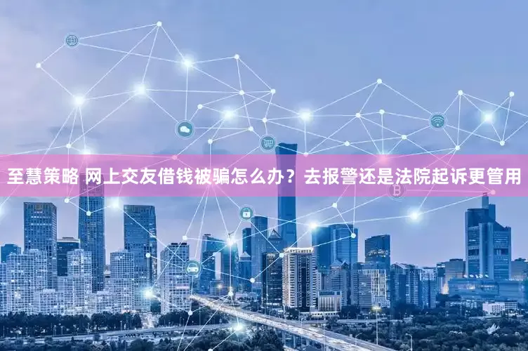 至慧策略 网上交友借钱被骗怎么办？去报警还是法院起诉更管用