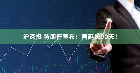 沪深投 特朗普宣布：再延长90天！