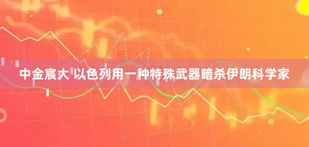 中金宸大 以色列用一种特殊武器暗杀伊朗科学家