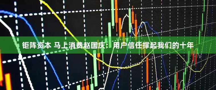 钜阵资本 马上消费赵国庆：用户信任撑起我们的十年