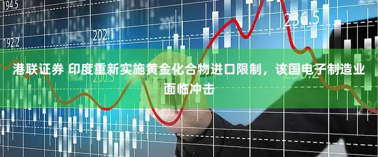 港联证券 印度重新实施黄金化合物进口限制，该国电子制造业面临冲击