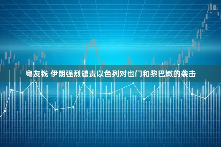 粤友钱 伊朗强烈谴责以色列对也门和黎巴嫩的袭击