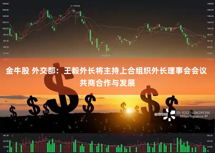 金牛股 外交部：王毅外长将主持上合组织外长理事会会议 共商合作与发展