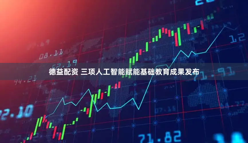 德益配资 三项人工智能赋能基础教育成果发布