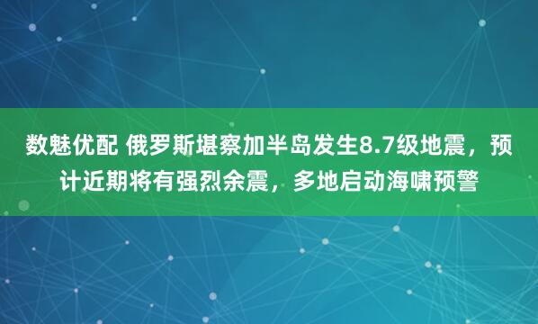 数魅优配 俄罗斯堪察加半岛发生8.7级地震，预计近期将有强烈余震，多地启动海啸预警
