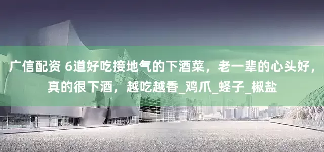 广信配资 6道好吃接地气的下酒菜，老一辈的心头好，真的很下酒，越吃越香_鸡爪_蛏子_椒盐