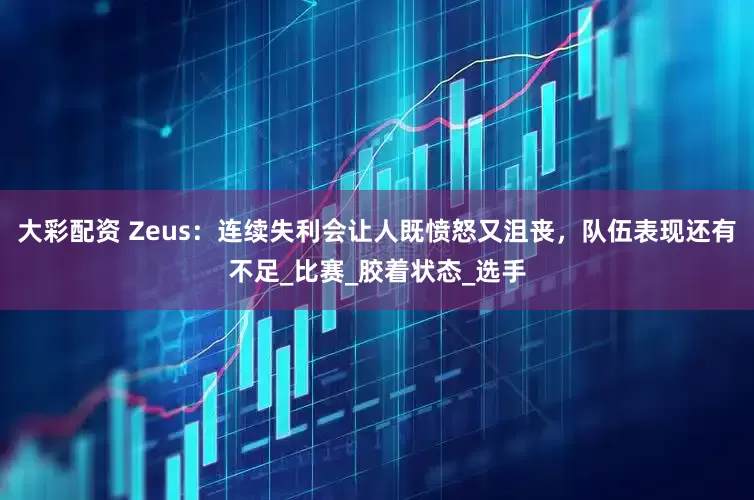 大彩配资 Zeus：连续失利会让人既愤怒又沮丧，队伍表现还有不足_比赛_胶着状态_选手