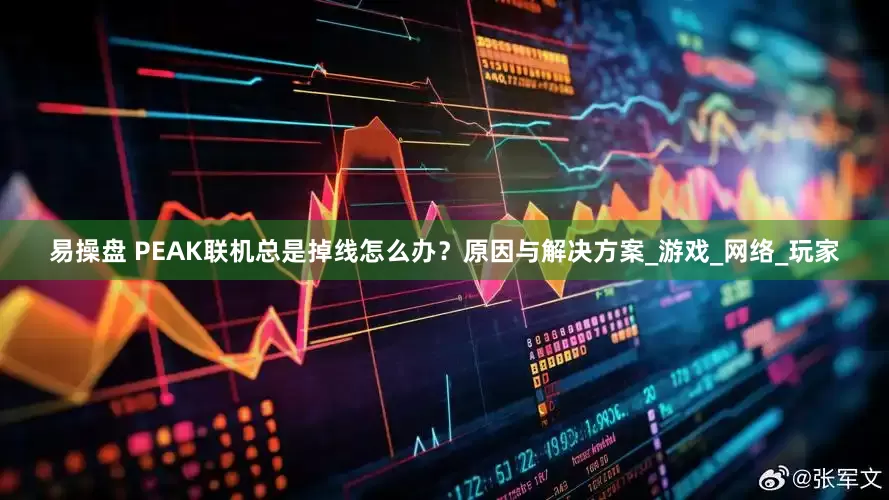 易操盘 PEAK联机总是掉线怎么办？原因与解决方案_游戏_网络_玩家