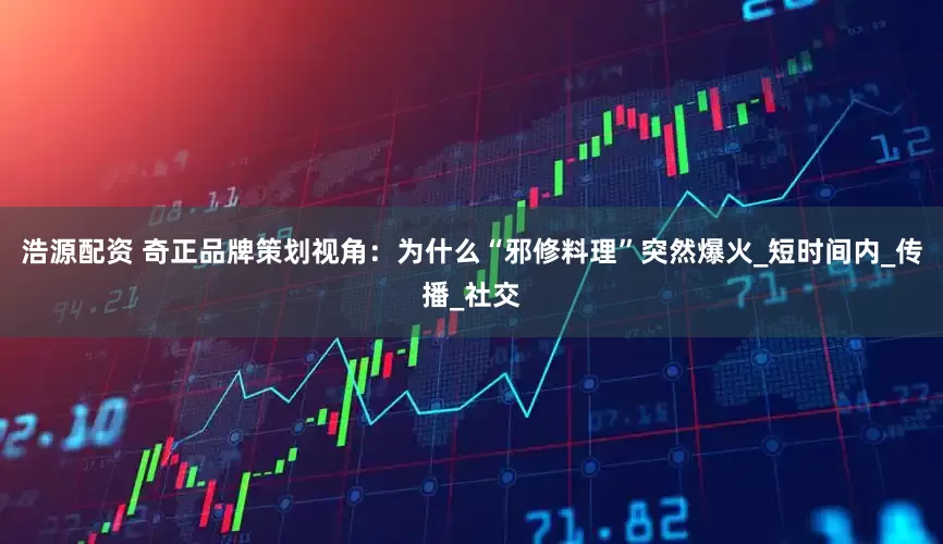 浩源配资 奇正品牌策划视角：为什么“邪修料理”突然爆火_短时间内_传播_社交