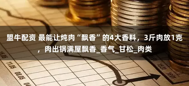盟牛配资 最能让炖肉“飘香”的4大香料，3斤肉放1克，肉出锅满屋飘香_香气_甘松_肉类