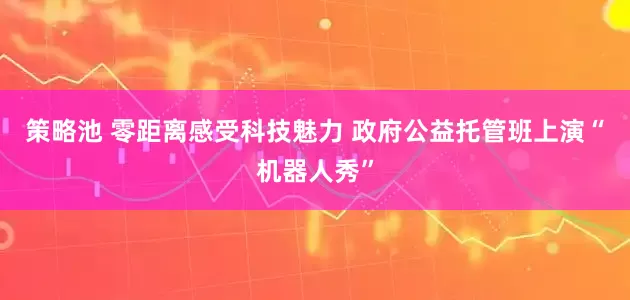策略池 零距离感受科技魅力 政府公益托管班上演“机器人秀”
