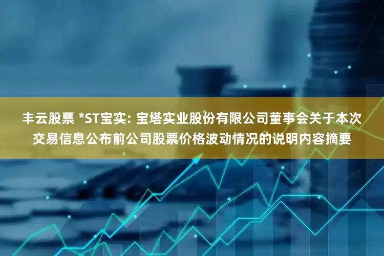 丰云股票 *ST宝实: 宝塔实业股份有限公司董事会关于本次交易信息公布前公司股票价格波动情况的说明内容摘要