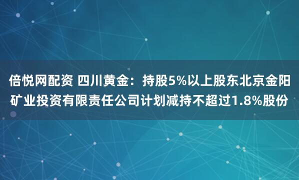 倍悦网配资 四川黄金：持股5%以上股东北京金阳矿业投资有限责任公司计划减持不超过1.8%股份
