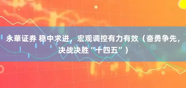 永華证券 稳中求进，宏观调控有力有效（奋勇争先，决战决胜“十四五”）