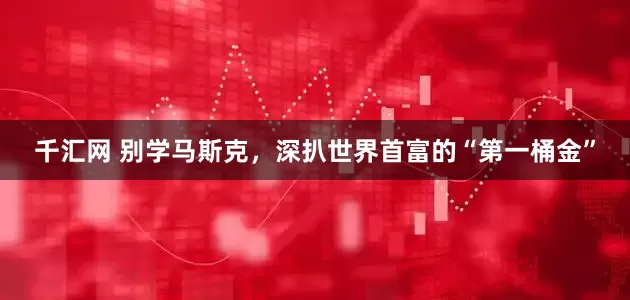 千汇网 别学马斯克，深扒世界首富的“第一桶金”