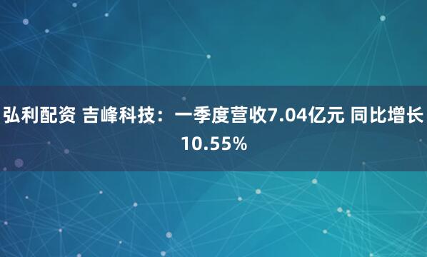 弘利配资 吉峰科技：一季度营收7.04亿元 同比增长10.55%