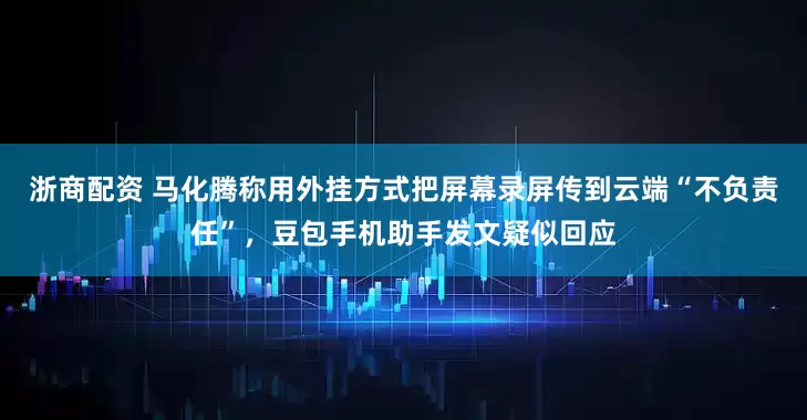 浙商配资 马化腾称用外挂方式把屏幕录屏传到云端“不负责任”，豆包手机助手发文疑似回应