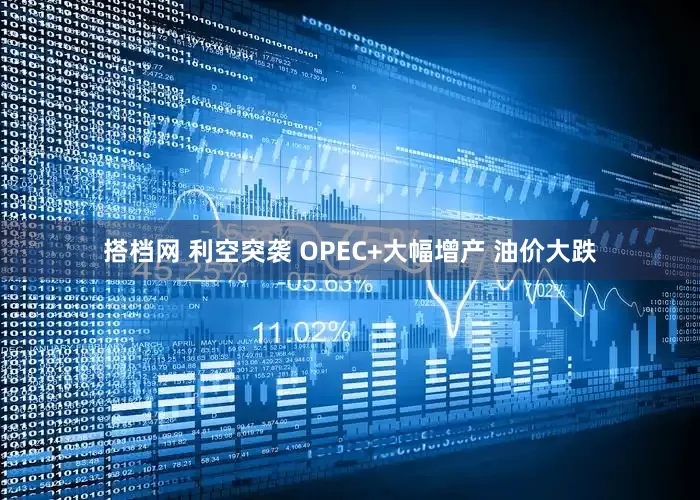 搭档网 利空突袭 OPEC+大幅增产 油价大跌