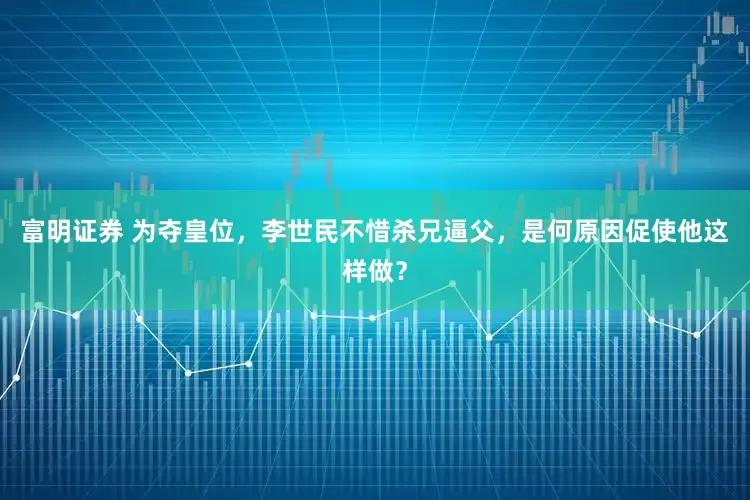 富明证券 为夺皇位，李世民不惜杀兄逼父，是何原因促使他这样做？