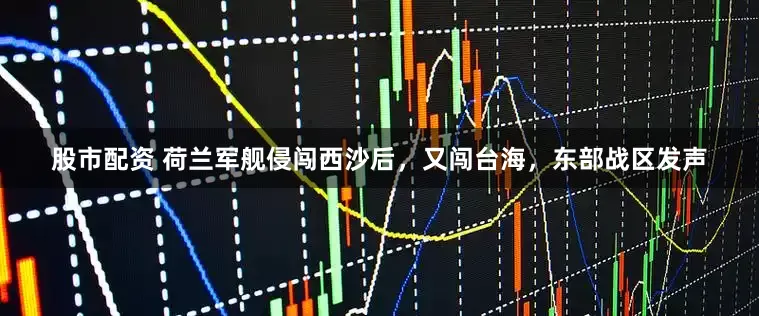 股市配资 荷兰军舰侵闯西沙后，又闯台海，东部战区发声
