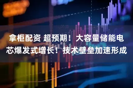 拿柜配资 超预期！大容量储能电芯爆发式增长！技术壁垒加速形成